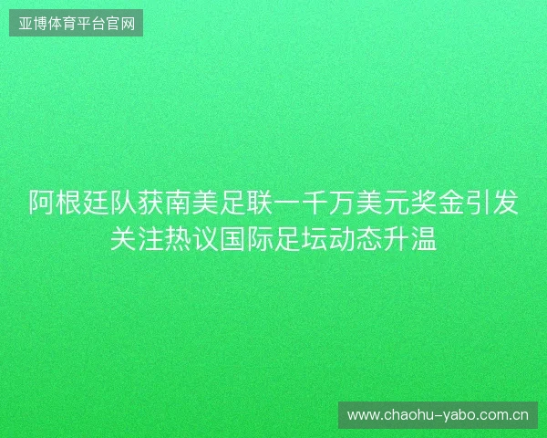 阿根廷队获南美足联一千万美元奖金引发关注热议国际足坛动态升温