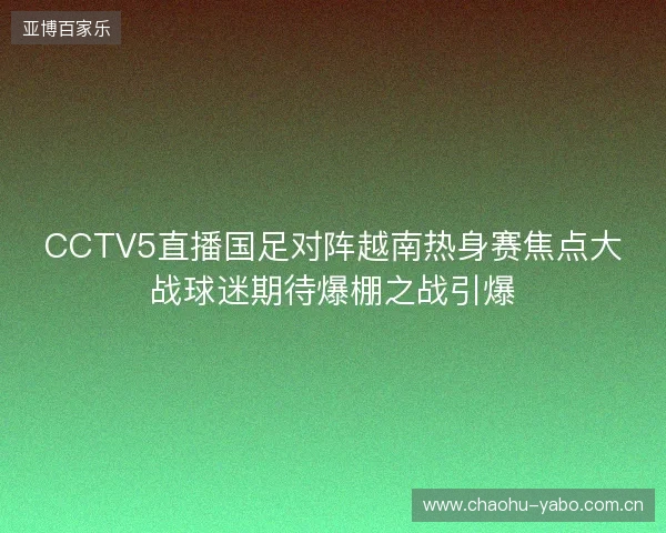 CCTV5直播国足对阵越南热身赛焦点大战球迷期待爆棚之战引爆 CCTV5直播国足对阵越南热身赛焦点大战球迷期待爆棚之战引爆