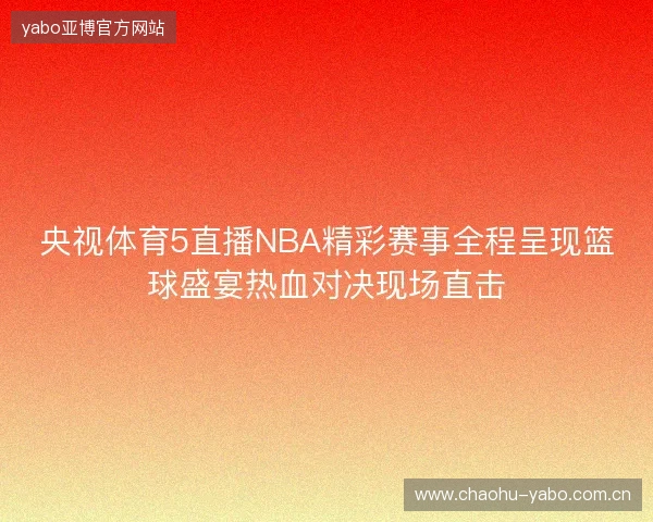 央视体育5直播NBA精彩赛事全程呈现篮球盛宴热血对决现场直击