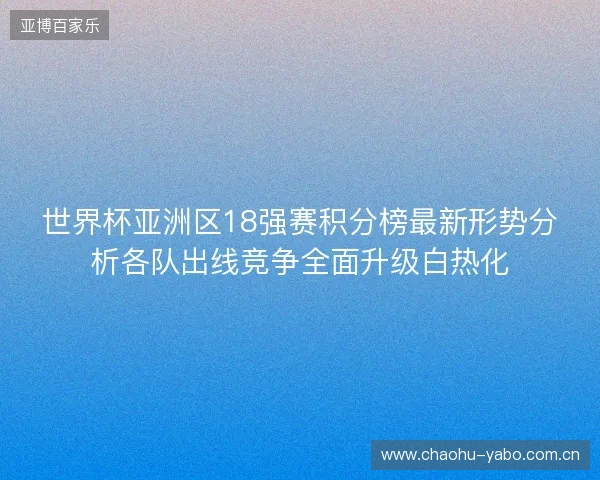 世界杯亚洲区18强赛积分榜最新形势分析各队出线竞争全面升级白热化 世界杯亚洲区18强赛积分榜最新形势分析各队出线竞争全面升级白热化