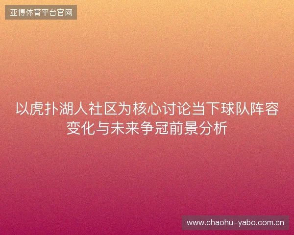 以虎扑湖人社区为核心讨论当下球队阵容变化与未来争冠前景分析 以虎扑湖人社区为核心讨论当下球队阵容变化与未来争冠前景分析