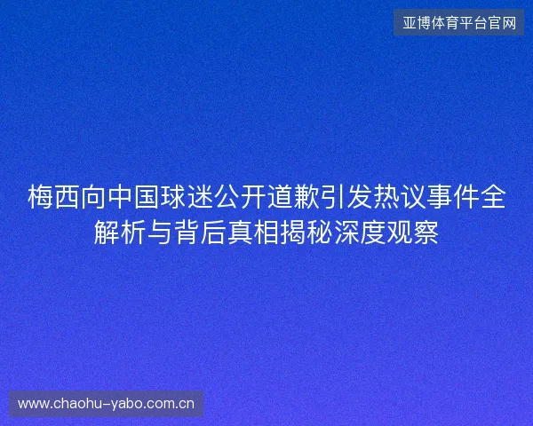 梅西向中国球迷公开道歉引发热议事件全解析与背后真相揭秘深度观察 梅西向中国球迷公开道歉引发热议事件全解析与背后真相揭秘深度观察