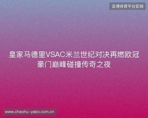 皇家马德里VSAC米兰世纪对决再燃欧冠豪门巅峰碰撞传奇之夜 皇家马德里VSAC米兰世纪对决再燃欧冠豪门巅峰碰撞传奇之夜
