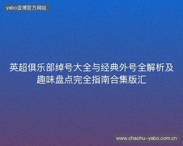 英超俱乐部绰号大全与经典外号全解析及趣味盘点完全指南合集版汇