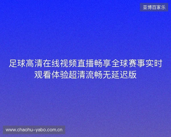 足球高清在线视频直播畅享全球赛事实时观看体验超清流畅无延迟版 足球高清在线视频直播畅享全球赛事实时观看体验超清流畅无延迟版