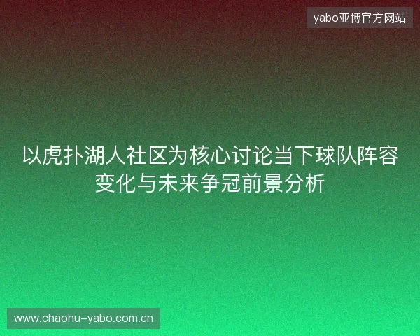 以虎扑湖人社区为核心讨论当下球队阵容变化与未来争冠前景分析 以虎扑湖人社区为核心讨论当下球队阵容变化与未来争冠前景分析
