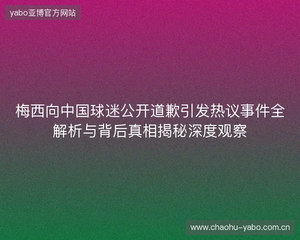 梅西向中国球迷公开道歉引发热议事件全解析与背后真相揭秘深度观察 梅西向中国球迷公开道歉引发热议事件全解析与背后真相揭秘深度观察