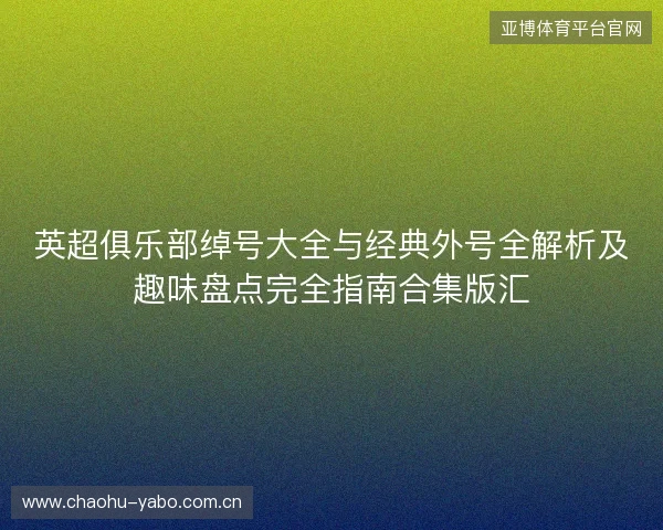 英超俱乐部绰号大全与经典外号全解析及趣味盘点完全指南合集版汇 英超俱乐部绰号大全与经典外号全解析及趣味盘点完全指南合集版汇
