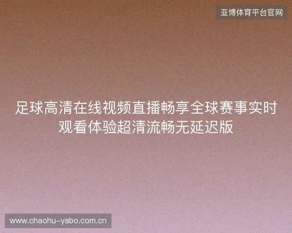 足球高清在线视频直播畅享全球赛事实时观看体验超清流畅无延迟版 足球高清在线视频直播畅享全球赛事实时观看体验超清流畅无延迟版