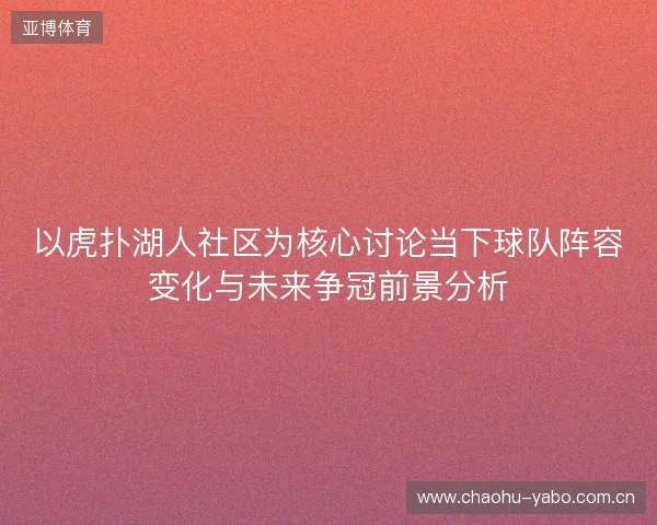 以虎扑湖人社区为核心讨论当下球队阵容变化与未来争冠前景分析 以虎扑湖人社区为核心讨论当下球队阵容变化与未来争冠前景分析