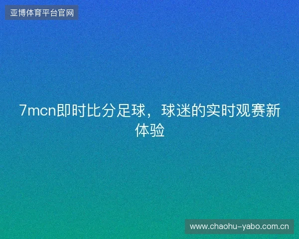 7mcn即时比分足球，球迷的实时观赛新体验
