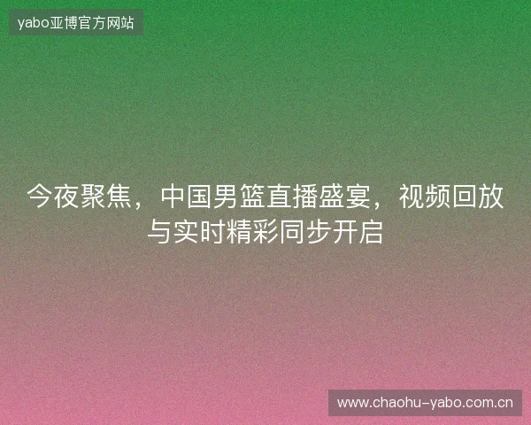 今夜聚焦，中国男篮直播盛宴，视频回放与实时精彩同步开启