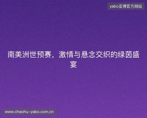 南美洲世预赛,激情与悬念交织的绿茵盛宴 南美洲世预赛,激情与悬念交织的绿茵盛宴