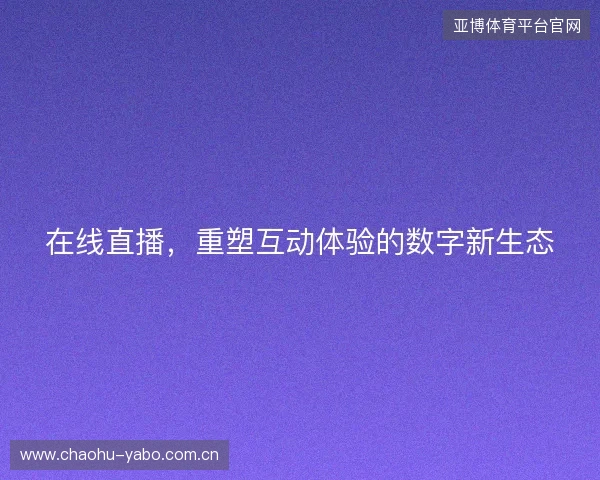 在线直播，重塑互动体验的数字新生态